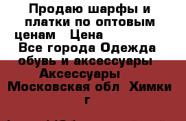 Продаю шарфы и платки по оптовым ценам › Цена ­ 300-2500 - Все города Одежда, обувь и аксессуары » Аксессуары   . Московская обл.,Химки г.